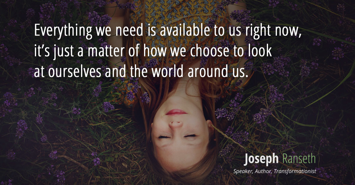 Everything we need is available to us right now,  it’s just a matter of how we choose to look  at ourselves and the world around us.