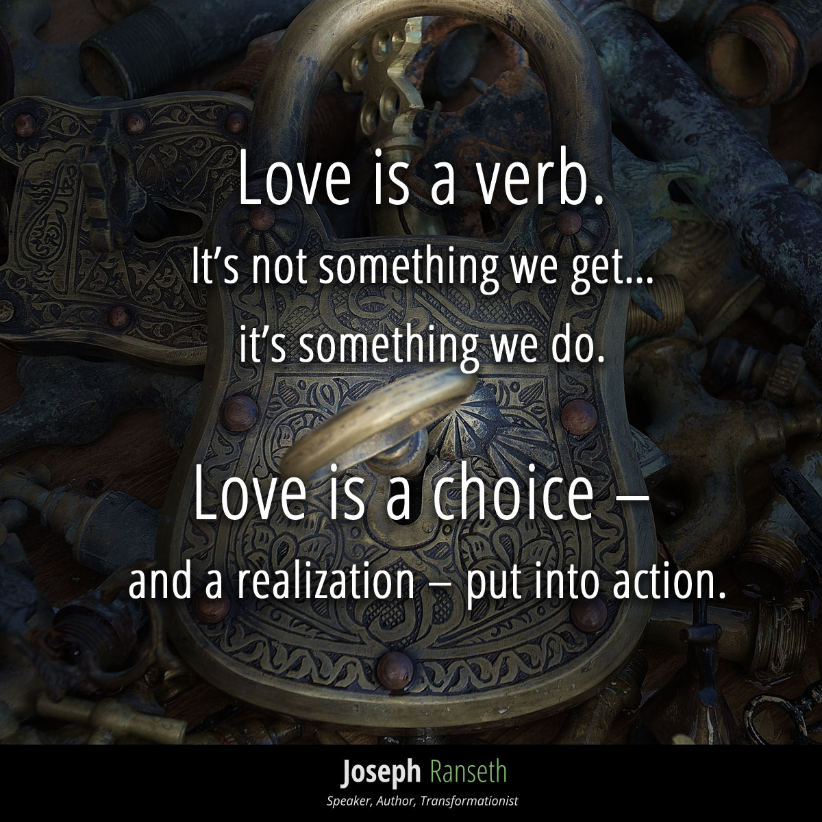 love is a verb.  It’s not something we get… it’s something we do.  
Love is a choice – and a realization – put into action.