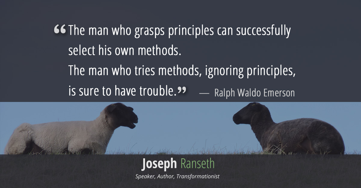 “As to methods there may be a million and then some, but principles are few. The man who grasps principles can successfully select his own methods. The man who tries methods, ignoring principles, is sure to have trouble.” Ralph Waldo Emerson