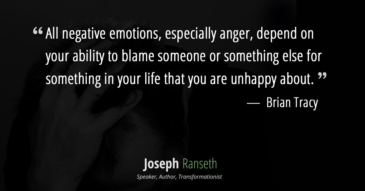 “All negative emotions, especially anger, depend on your ability to blame someone or something else for something in your life that you are unhappy about.” Brian Tracy