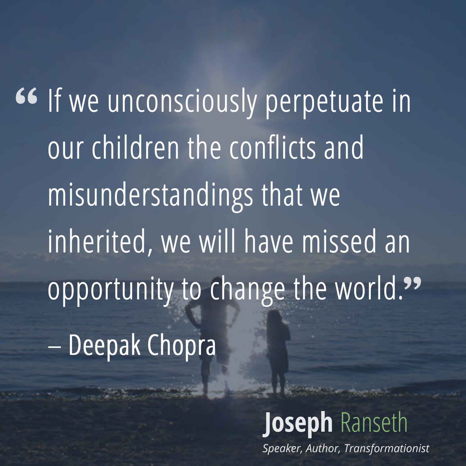 "If we unconsciously perpetuate in our children the conflicts and misunderstandings that we inherited, we will have missed an opportunity to change the world." - Deepak Chopra #quote #inspiration