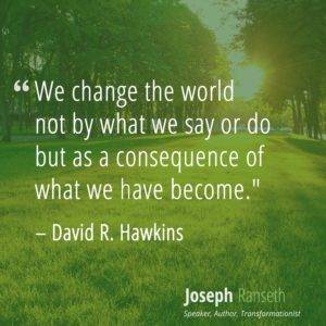 We change the world not by what we say or do but as a consequence of what we have become.