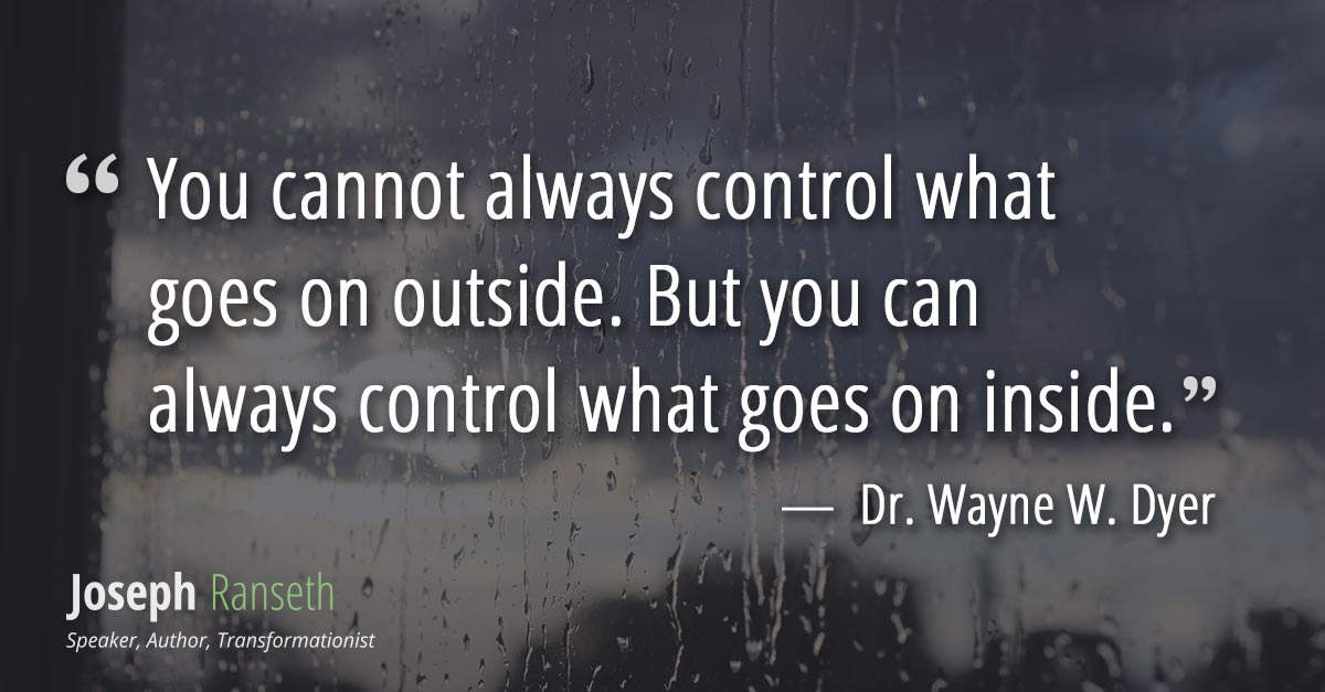 You cannot always control what goes on outside. But you can always control what goes on inside