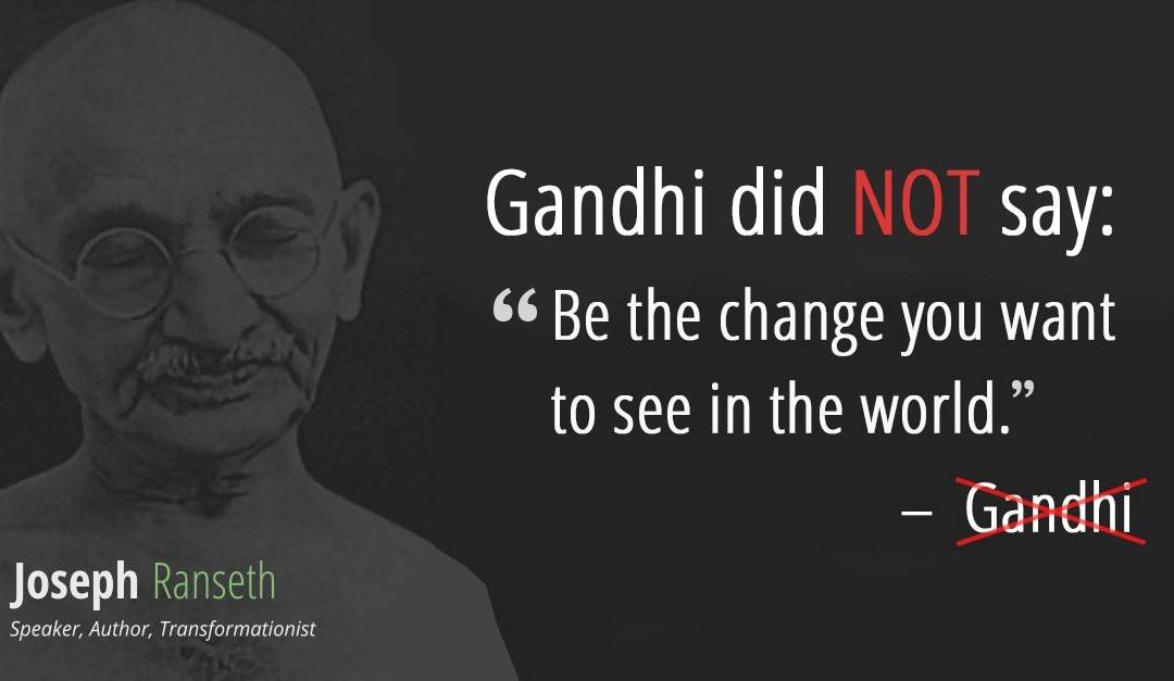 Gandhi didn’t actually ever say “Be the change you want to see in the world.” Here’s the real quote…