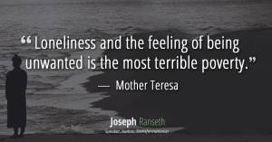 Loneliness and the feeling of being unwanted is the most terrible poverty
