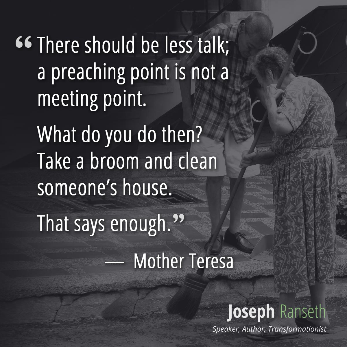 There should be less talk; a preaching point is not a meeting point. What do you do then? Take a broom and clean someone’s house. That says enough.