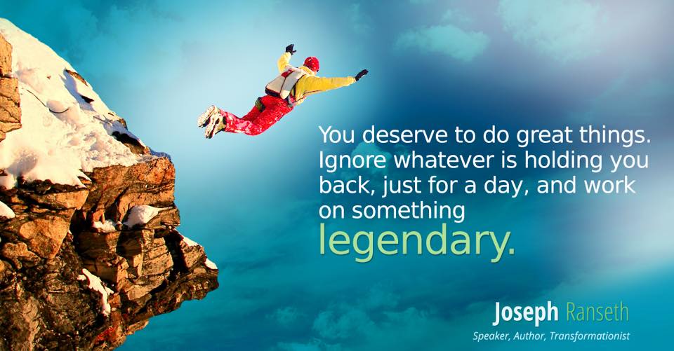 You deserve to do great things. Ignore whatever is holding you back - just for today - and do something legendary.