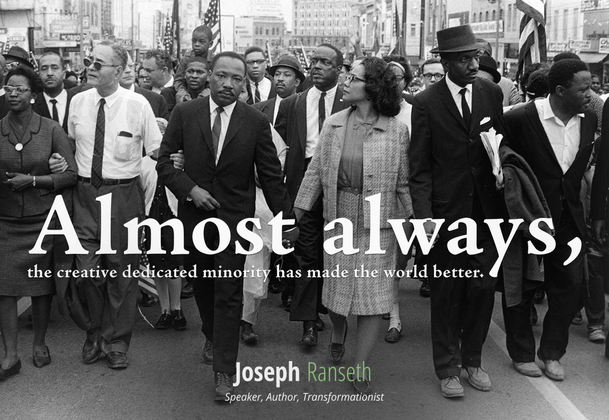 "Almost always, the creative dedicated minority has made the world a better place." - Martin Luther King Jr. 